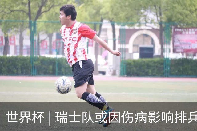 世界杯 | 瑞士队或因伤病影响排兵布阵