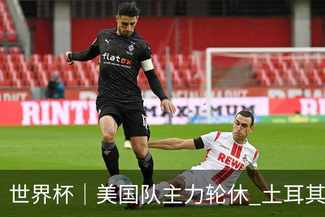 世界杯｜美国队主力轮休 土耳其誓为荣誉而战