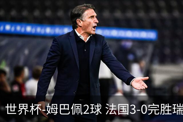 世界杯-姆巴佩2球 法国3-0完胜瑞典将战巴拉圭