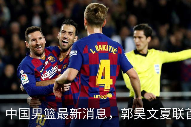 中国男篮最新消息，郭昊文夏联首秀4分3助 U17男篮世界第10名收官