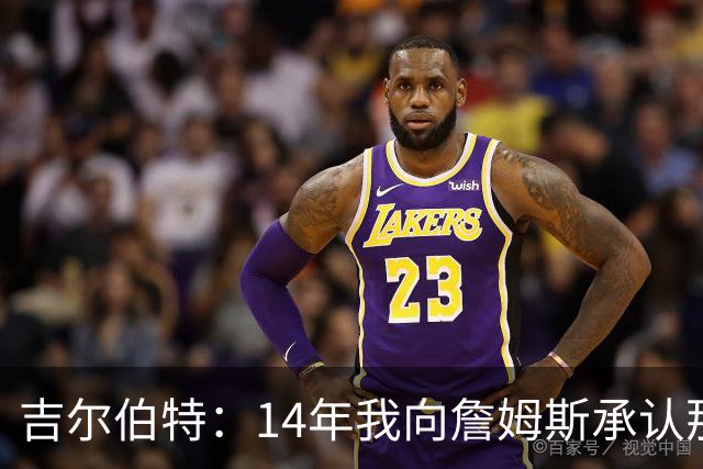 吉尔伯特：14年我向詹姆斯承认那封诅咒信很愚蠢 也让我很尴尬
