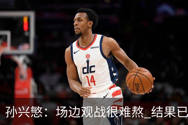 孙兴慜：场边观战很难熬 结果已经不由我们掌控
