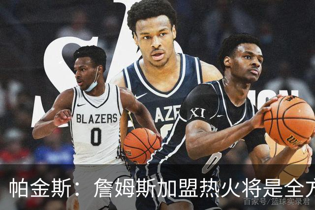 帕金斯：詹姆斯加盟热火将是全方位升级 他接球投能力一直在提升