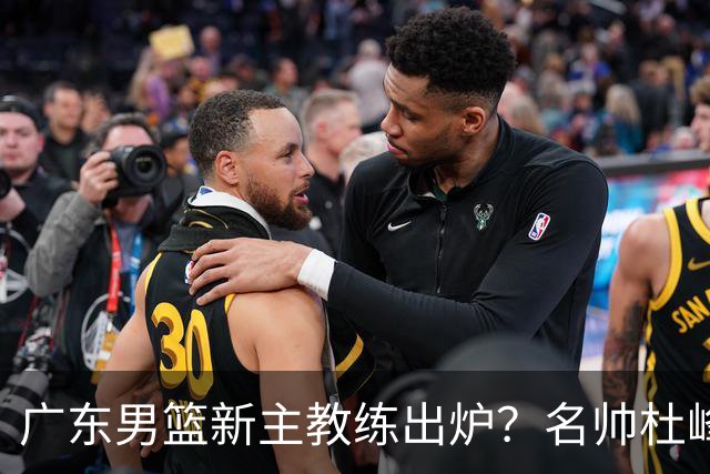 广东男篮新主教练出炉？名帅杜峰要下课？朱芳雨想邀请1人加盟！