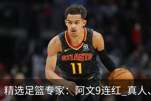 精选足篮专家：阿文9连红 真人、卢西奥、老伟8连红