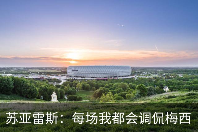 苏亚雷斯：每场我都会调侃梅西“够了” 但他太好胜总想做最好的